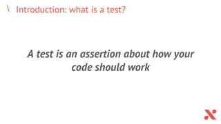 Introduction: what is a test?
A test is an assertion about how your
code should work
 