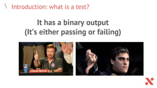 Introduction: what is a test?
It has a binary output
(It’s either passing or failing)
 