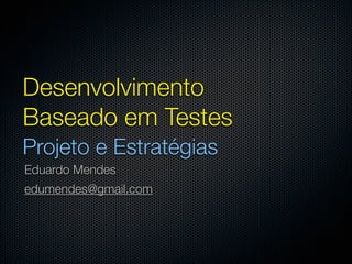 Desenvolvimento
Baseado em Testes
Projeto e Estratégias
Eduardo Mendes
edumendes@gmail.com
 