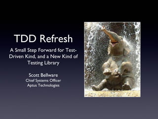 TDD Refresh
A Small Step Forward for Test-
Driven Kind, and a New Kind of
Testing Library
Scott Bellware
Chief Systems Officer
Aptus Technologies
 