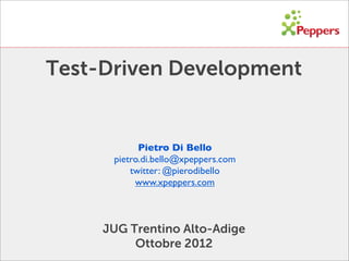 Test-Driven Development


            Pietro Di Bello
      pietro.di.bello@xpeppers.com
          twitter: @pierodibello
           www.xpeppers.com



     JUG Trentino Alto-Adige
          Ottobre 2012
 
