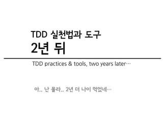 TDD 실천법과 도구
2년 뒤
TDD practices & tools, two years later…



아.. 난 몰라.. 2년 더 나이 먹었네…
 