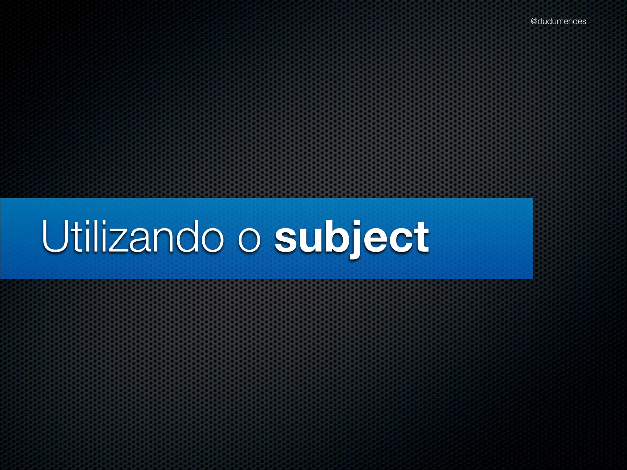 @dudumendes




Utilizando o subject
 