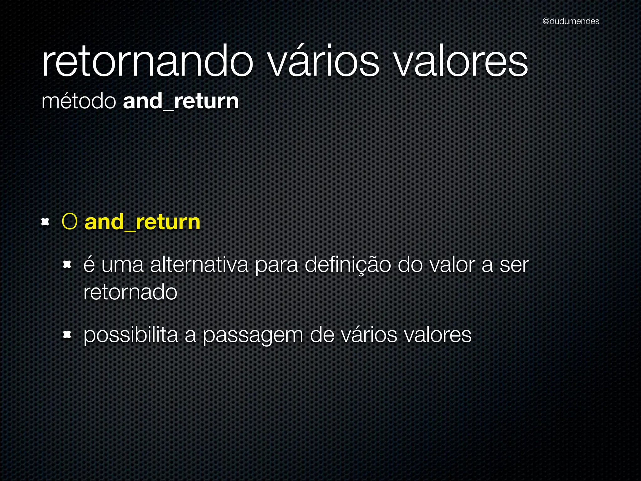 @dudumendes




retornando vários valores
método and_return




 O and_return
   é uma alternativa para deﬁnição do valor a ser
   retornado
   possibilita a passagem de vários valores
 