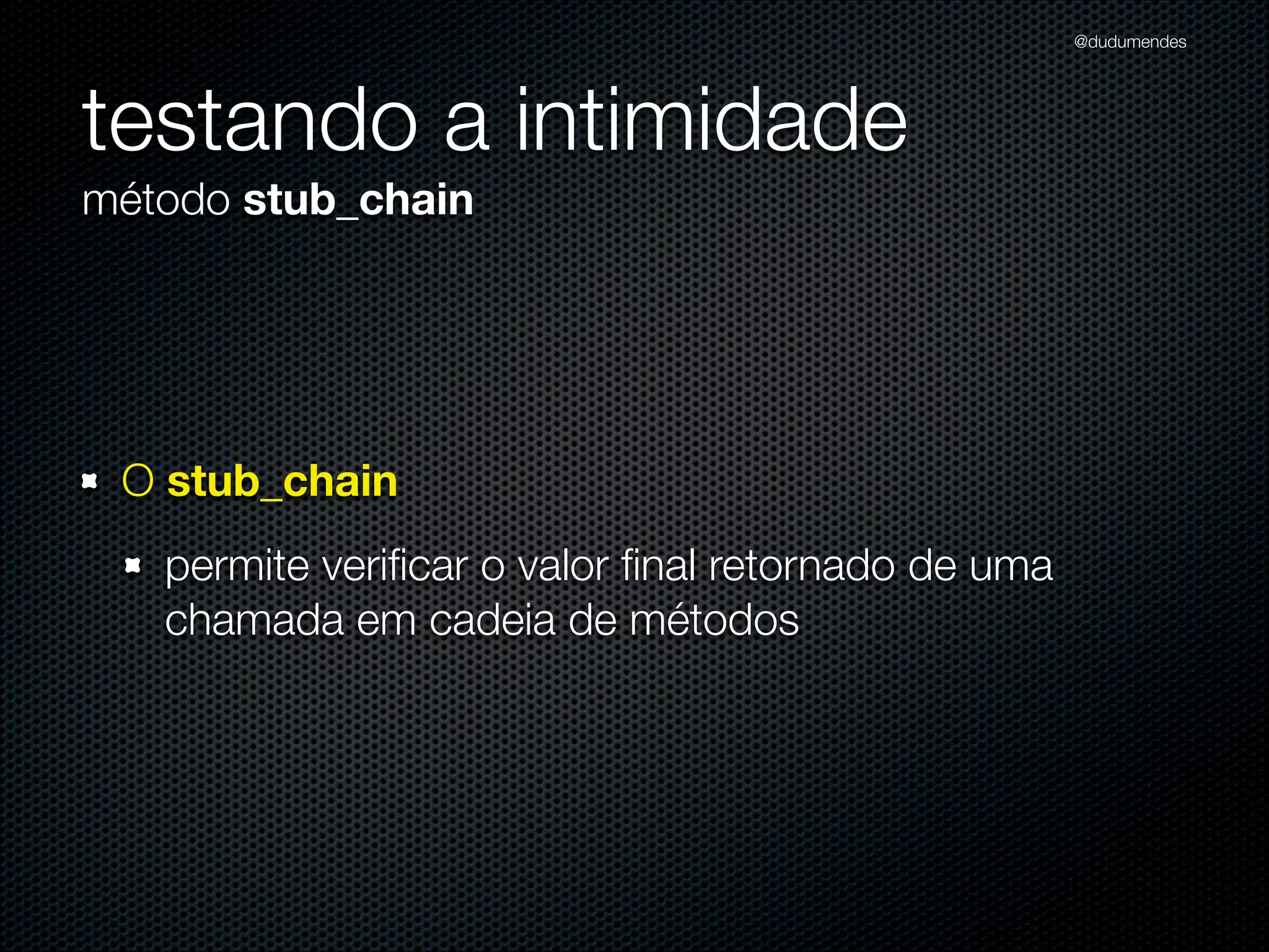 @dudumendes




testando a intimidade
método stub_chain




 O stub_chain
   permite veriﬁcar o valor ﬁnal retornado de uma
   chamada em cadeia de métodos
 