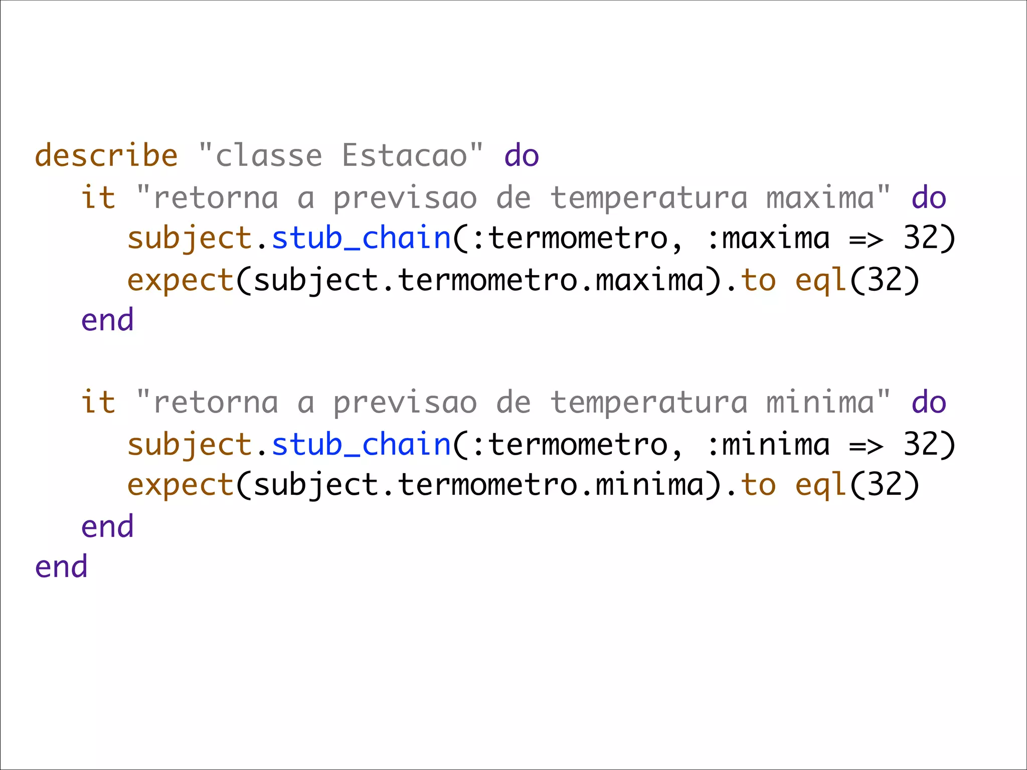 describe "classe Estacao" do
	 it "retorna a previsao de temperatura maxima" do
	 	 subject.stub_chain(:termometro, :maxima => 32)
	 	 expect(subject.termometro.maxima).to eql(32)
	 end
	
	 it "retorna a previsao de temperatura minima" do
	 	 subject.stub_chain(:termometro, :minima => 32)
	 	 expect(subject.termometro.minima).to eql(32)
	 end
end
 