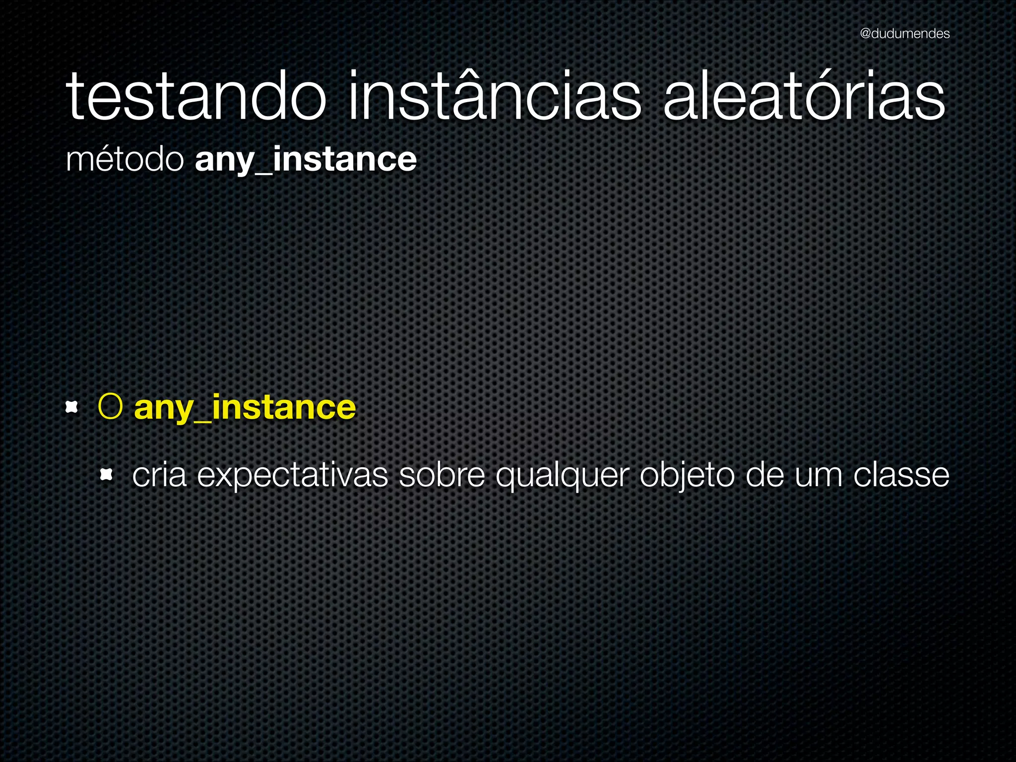 @dudumendes




testando instâncias aleatórias
método any_instance




 O any_instance
   cria expectativas sobre qualquer objeto de um classe
 