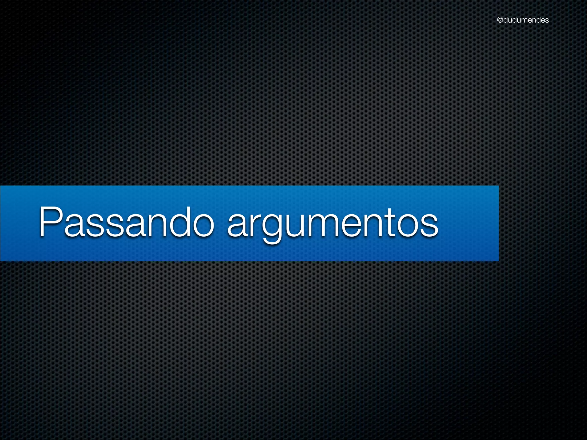 @dudumendes




Passando argumentos
 
