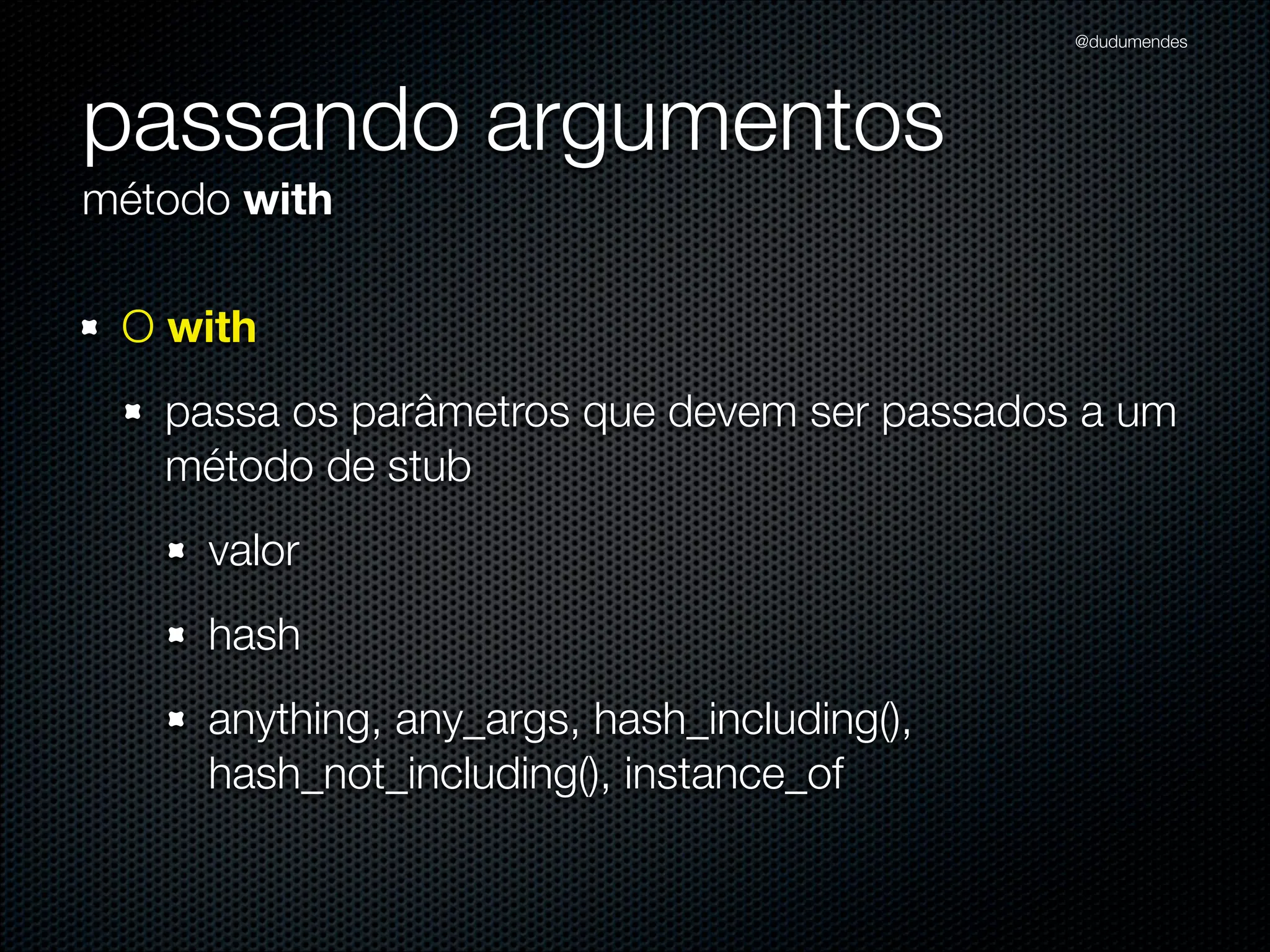 @dudumendes




passando argumentos
método with

 O with
   passa os parâmetros que devem ser passados a um
   método de stub
     valor
     hash
     anything, any_args, hash_including(),
     hash_not_including(), instance_of
 