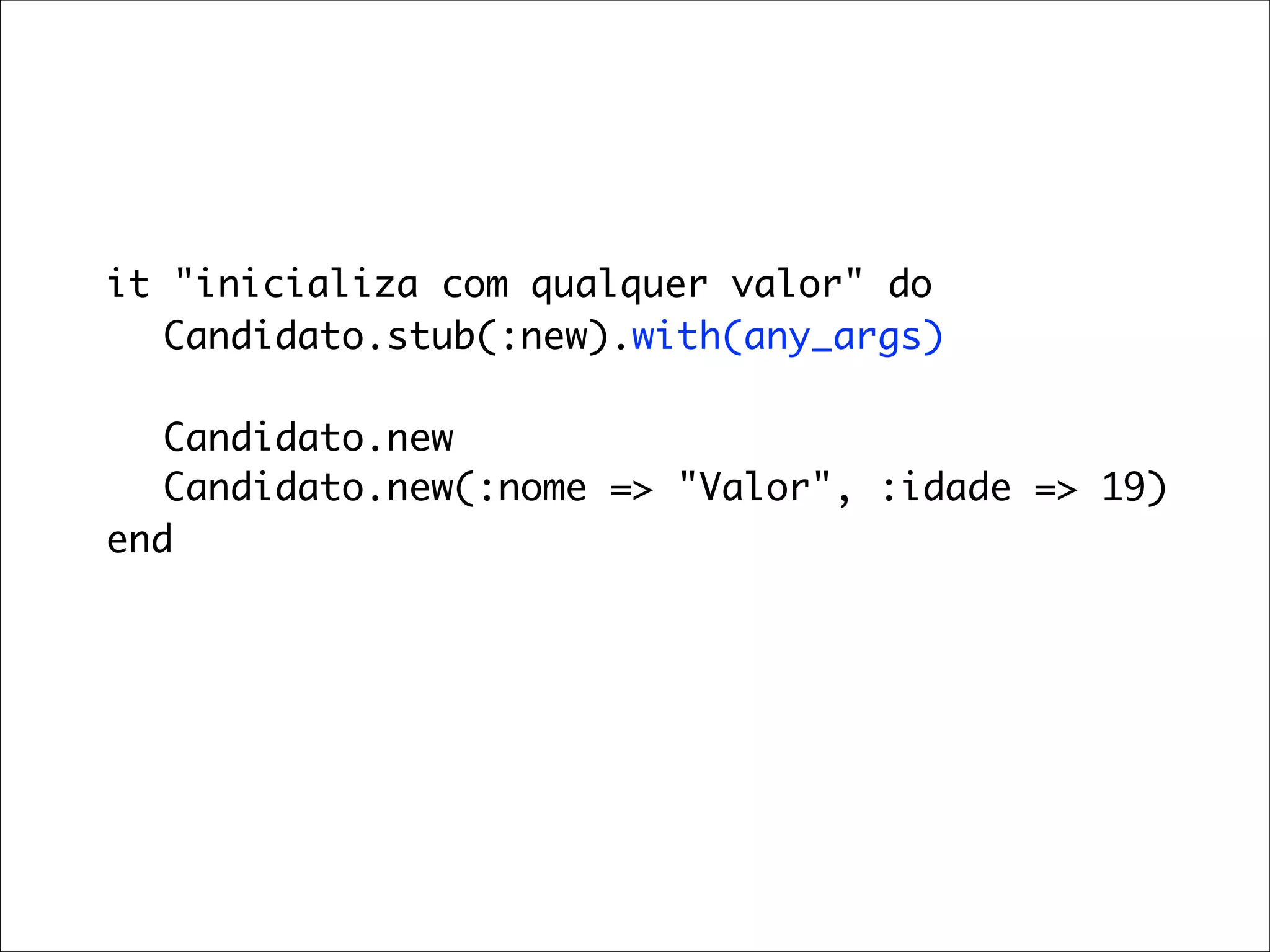 it "inicializa com qualquer valor" do
	 	 Candidato.stub(:new).with(any_args)

	 	 Candidato.new
	 	 Candidato.new(:nome => "Valor", :idade => 19)
	 end
 