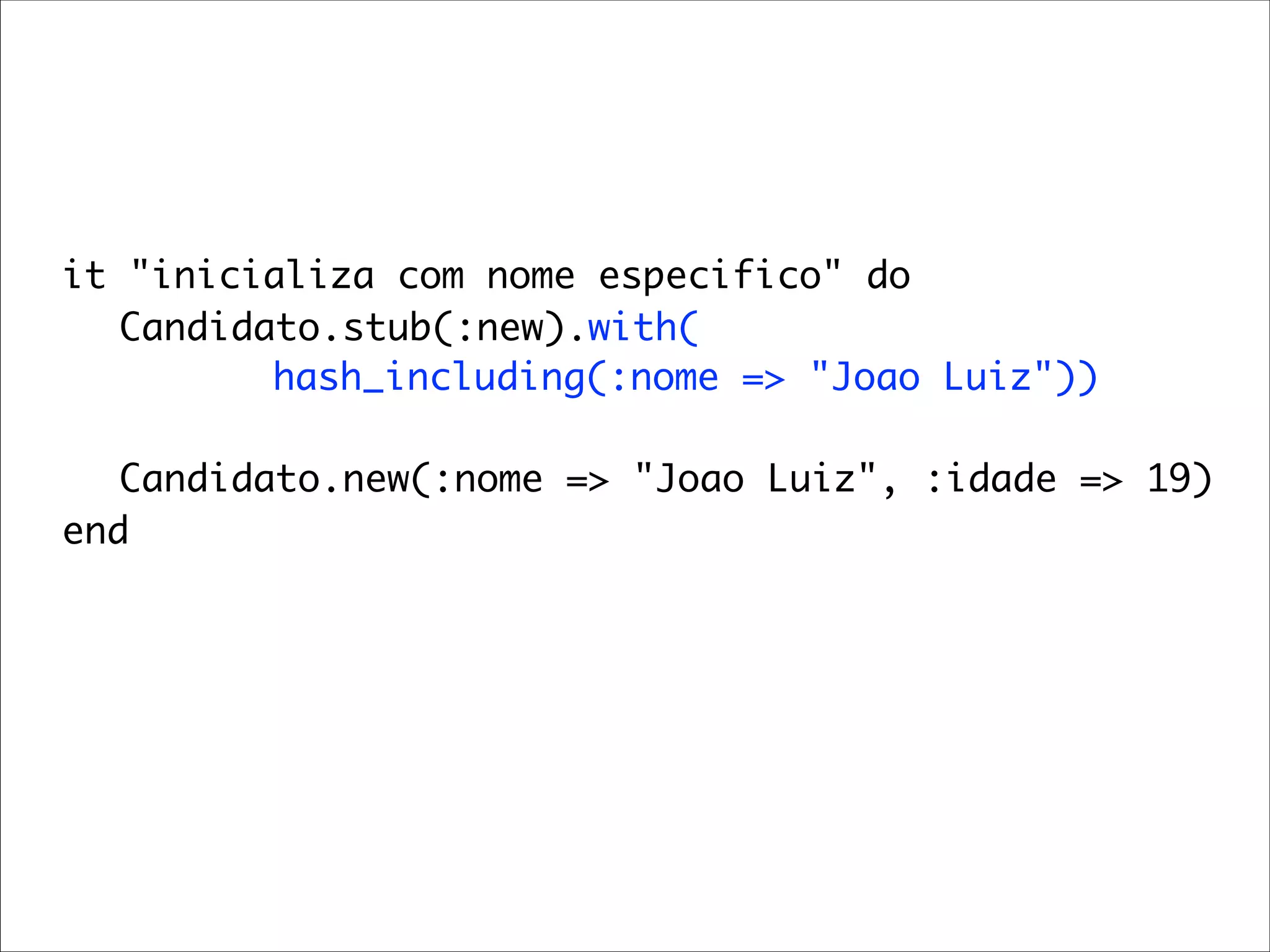 it "inicializa com nome especifico" do
	 	 Candidato.stub(:new).with(
           hash_including(:nome => "Joao Luiz"))

	 	 Candidato.new(:nome => "Joao Luiz", :idade => 19)
	 end
 