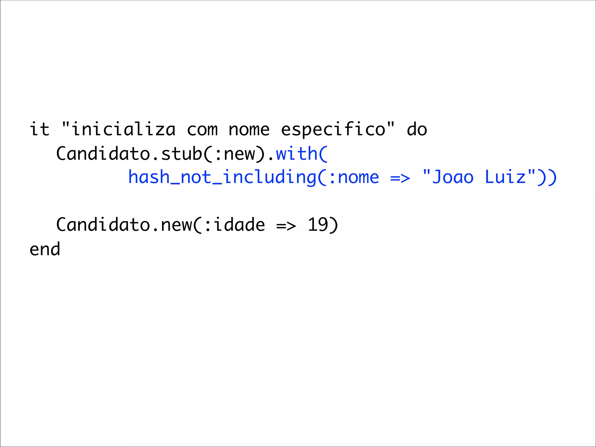 it "inicializa com nome especifico" do
	 	 Candidato.stub(:new).with(
           hash_not_including(:nome => "Joao Luiz"))

	 	 Candidato.new(:idade => 19)
	 end
 