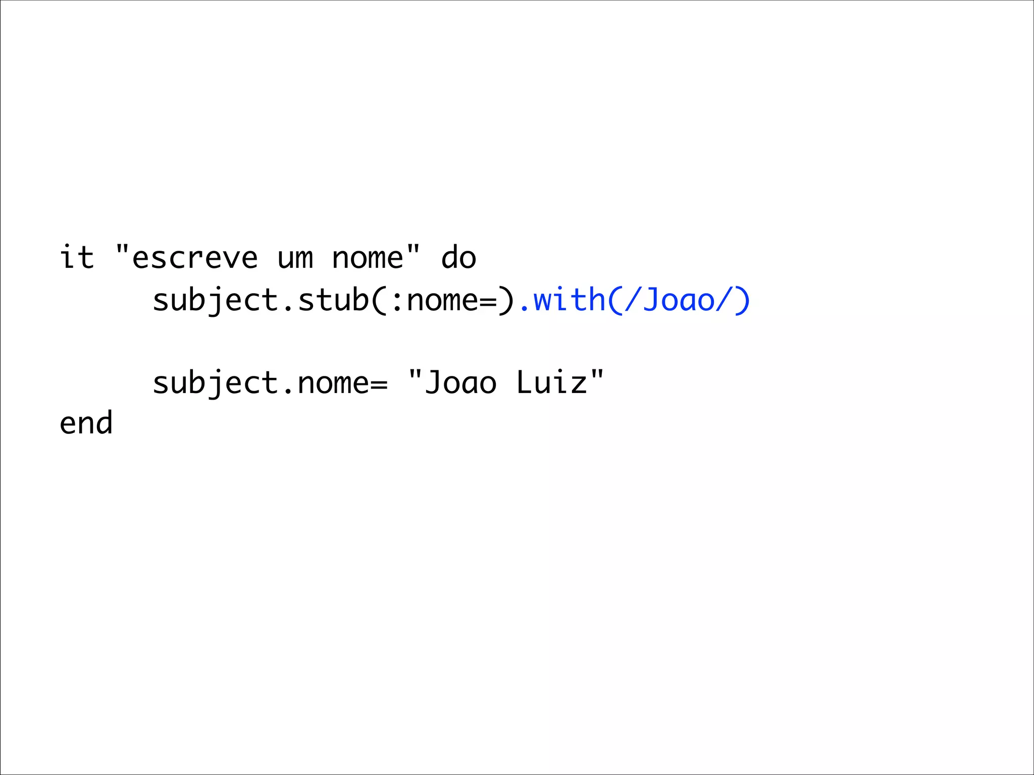 it "escreve um nome" do
	 	 subject.stub(:nome=).with(/Joao/)

	 	 subject.nome= "Joao Luiz"
end
 
