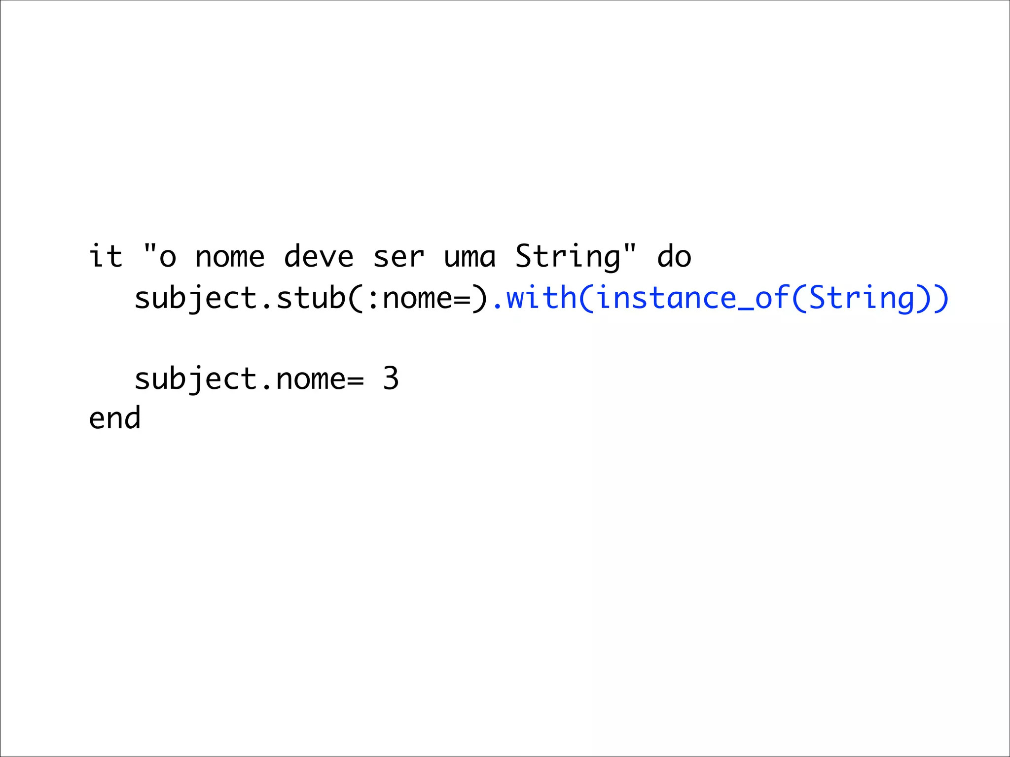 it "o nome deve ser uma String" do
	 	 subject.stub(:nome=).with(instance_of(String))

	 	 subject.nome= 3
	 end
 