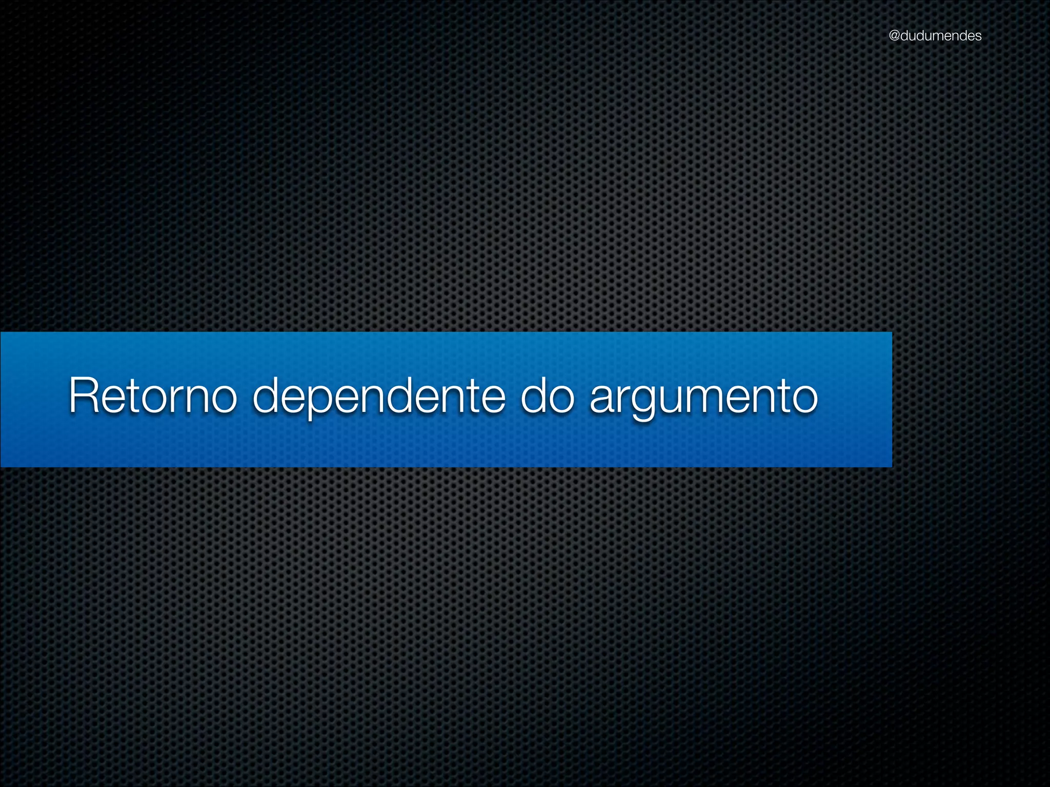 @dudumendes




Retorno dependente do argumento
 