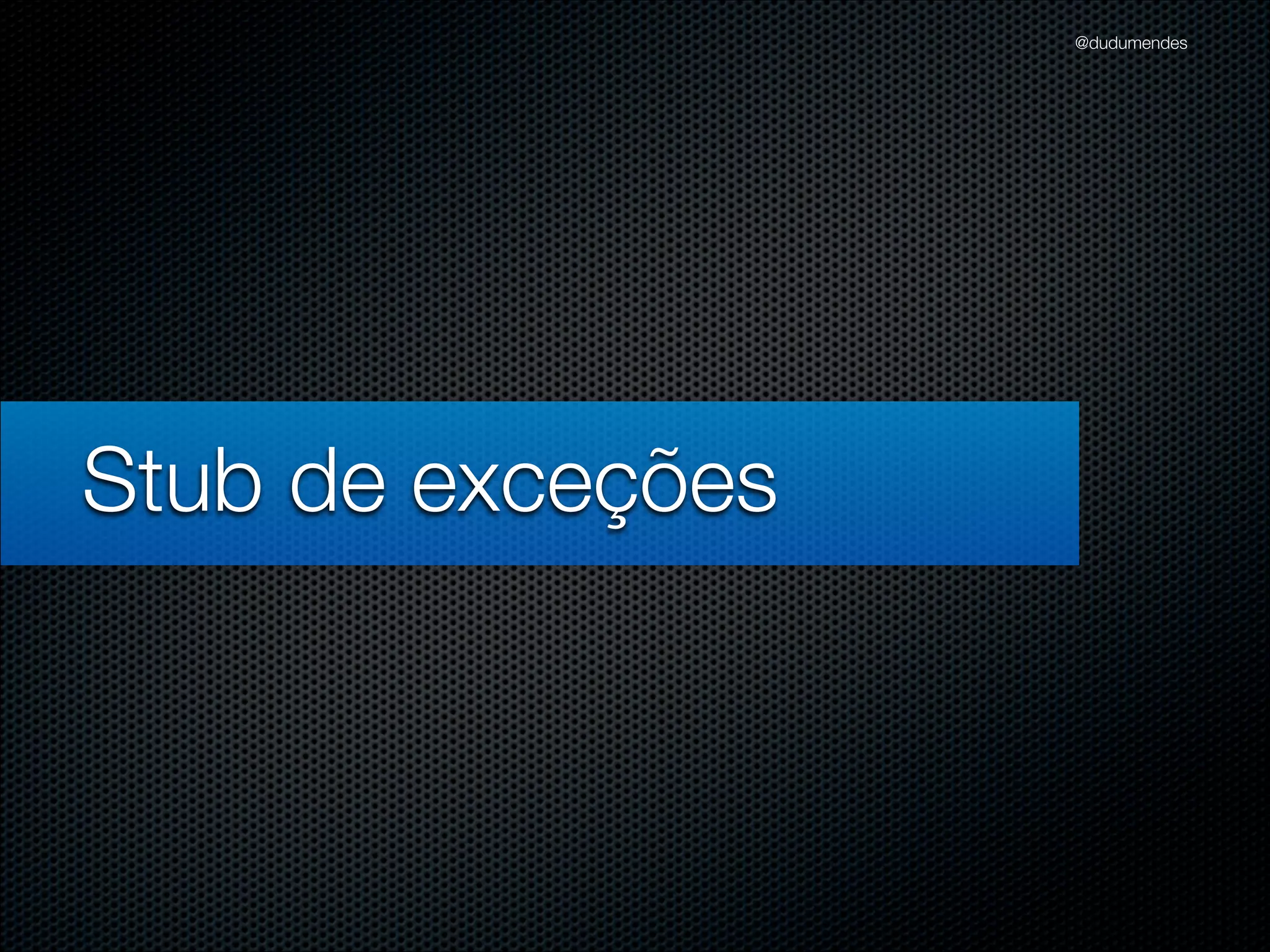 @dudumendes




Stub de exceções
 