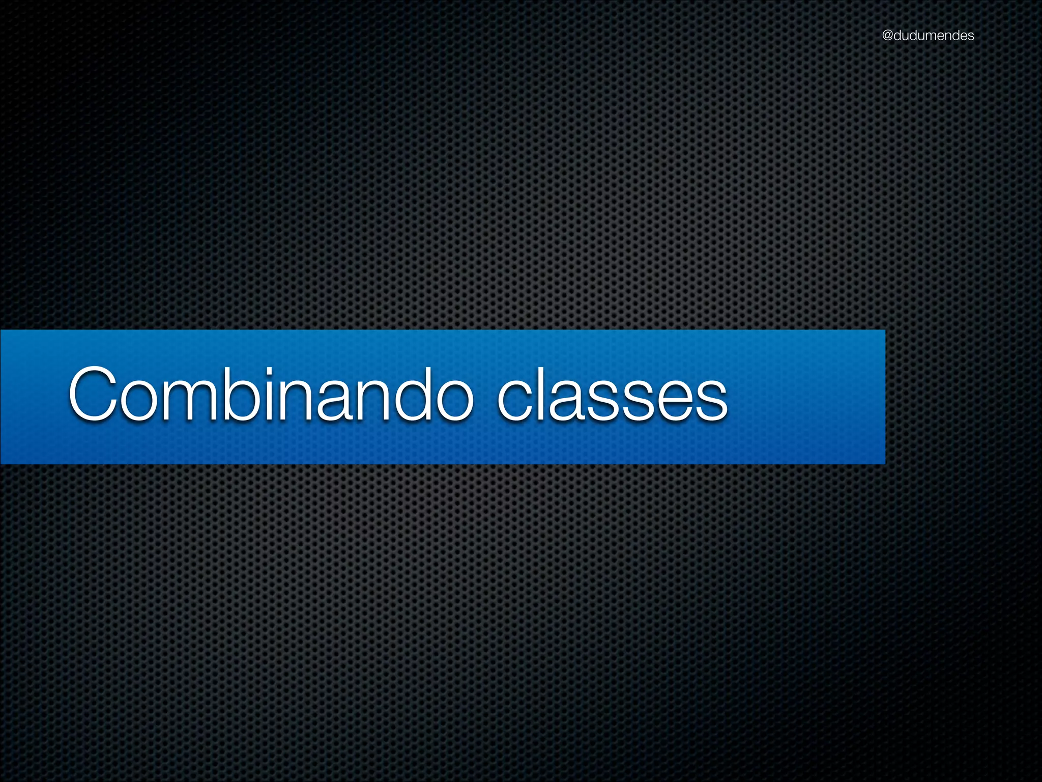 @dudumendes




Combinando classes
 