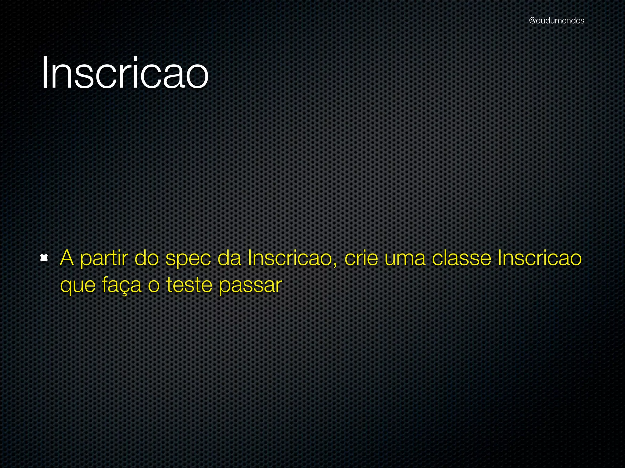 @dudumendes




Inscricao



 A partir do spec da Inscricao, crie uma classe Inscricao
 que faça o teste passar
 