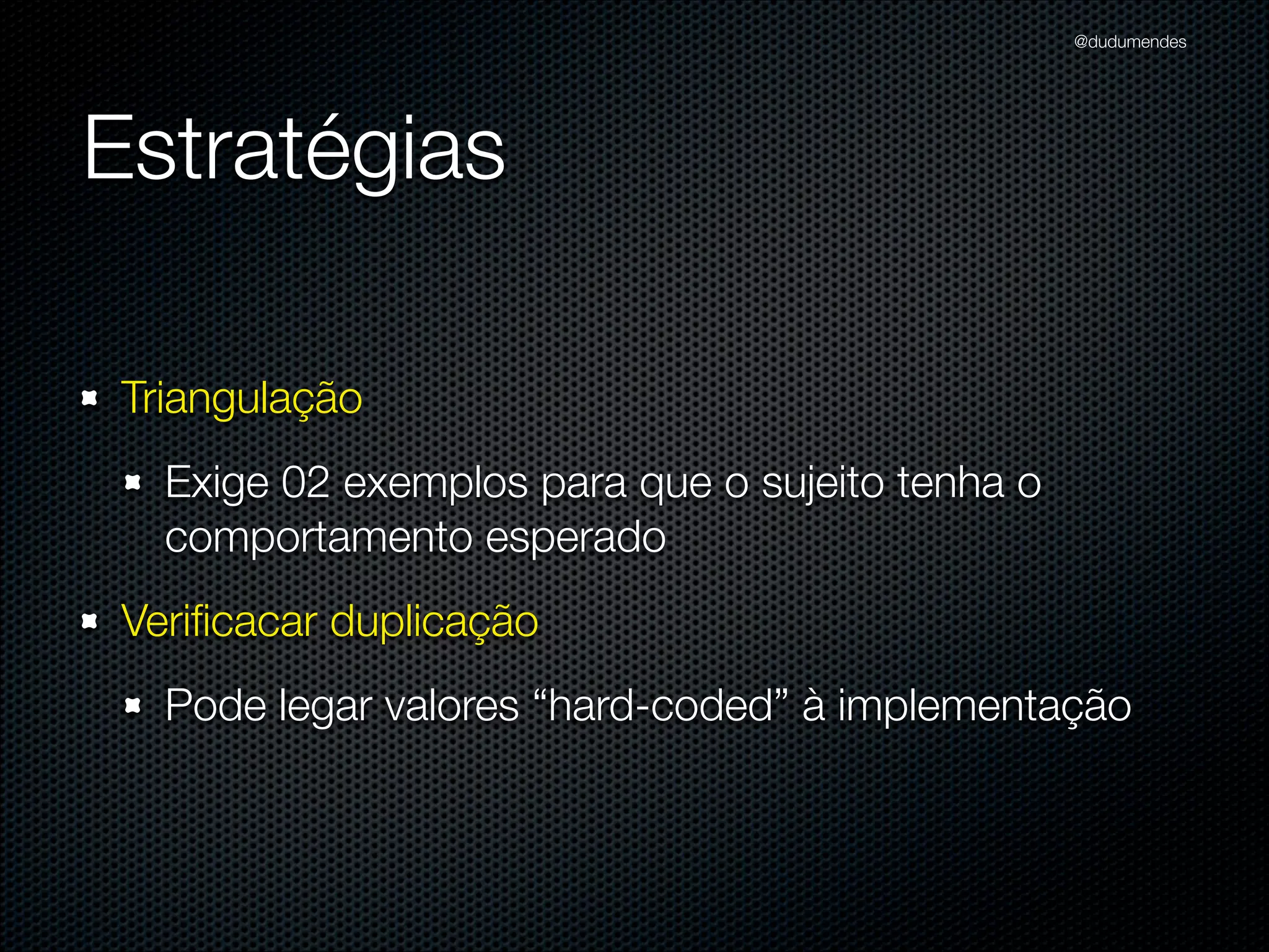 @dudumendes




Estratégias

 Triangulação
   Exige 02 exemplos para que o sujeito tenha o
   comportamento esperado
 Veriﬁcacar duplicação
   Pode legar valores “hard-coded” à implementação
 