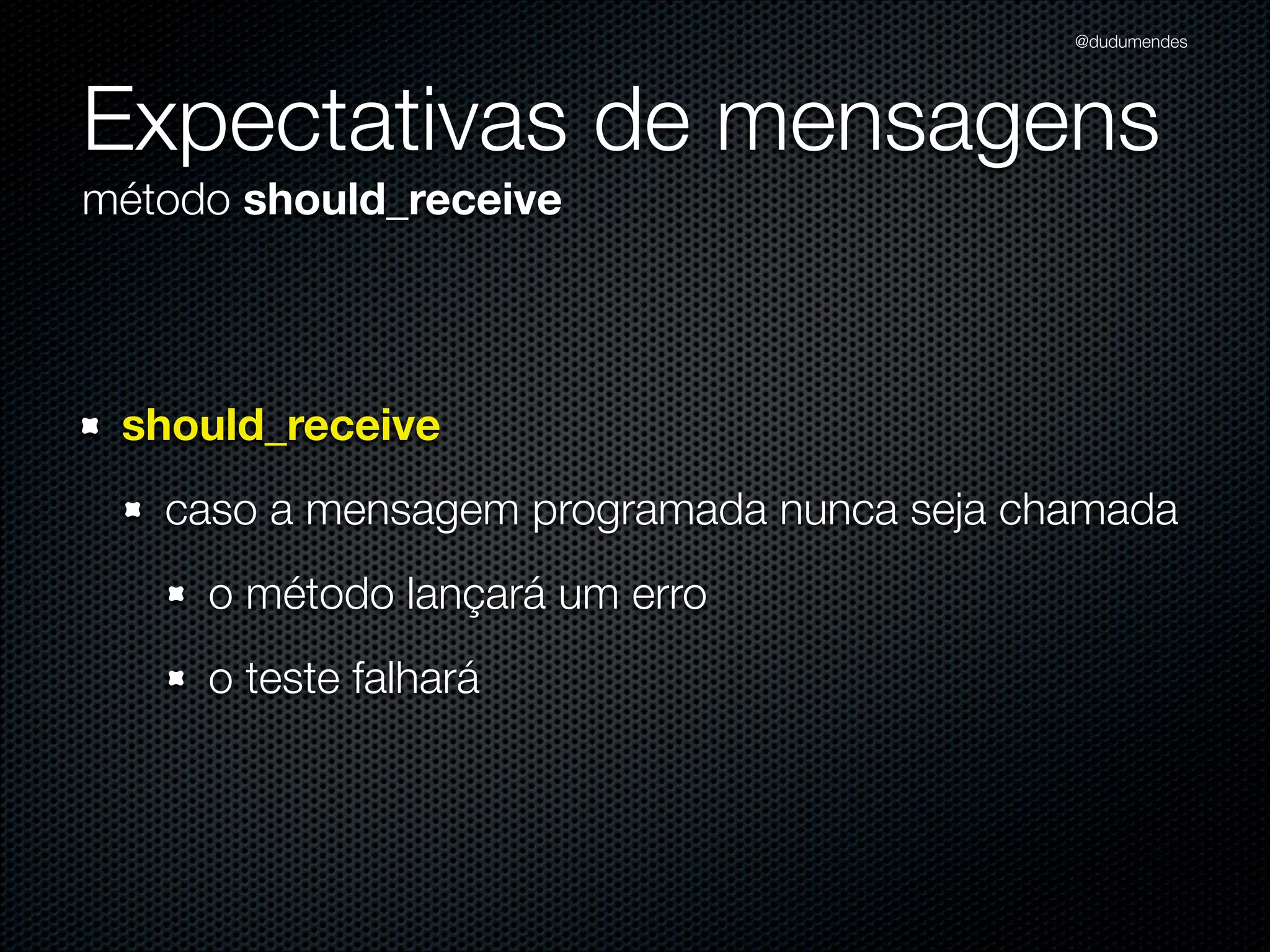 @dudumendes




Expectativas de mensagens
método should_receive




 should_receive
   caso a mensagem programada nunca seja chamada
     o método lançará um erro
     o teste falhará
 