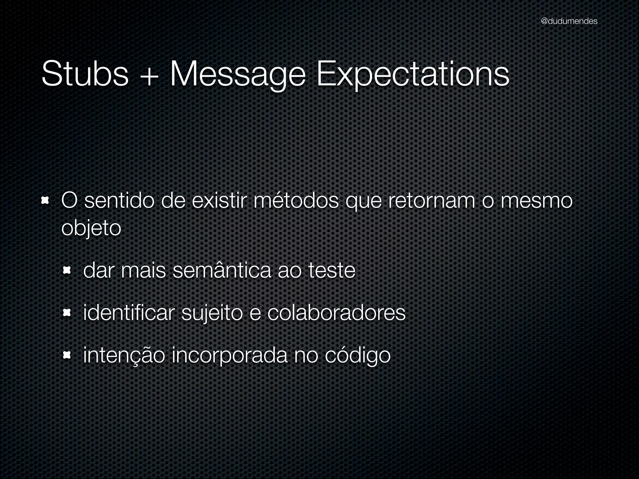 @dudumendes




Stubs + Message Expectations


 O sentido de existir métodos que retornam o mesmo
 objeto
   dar mais semântica ao teste
   identiﬁcar sujeito e colaboradores
   intenção incorporada no código
 