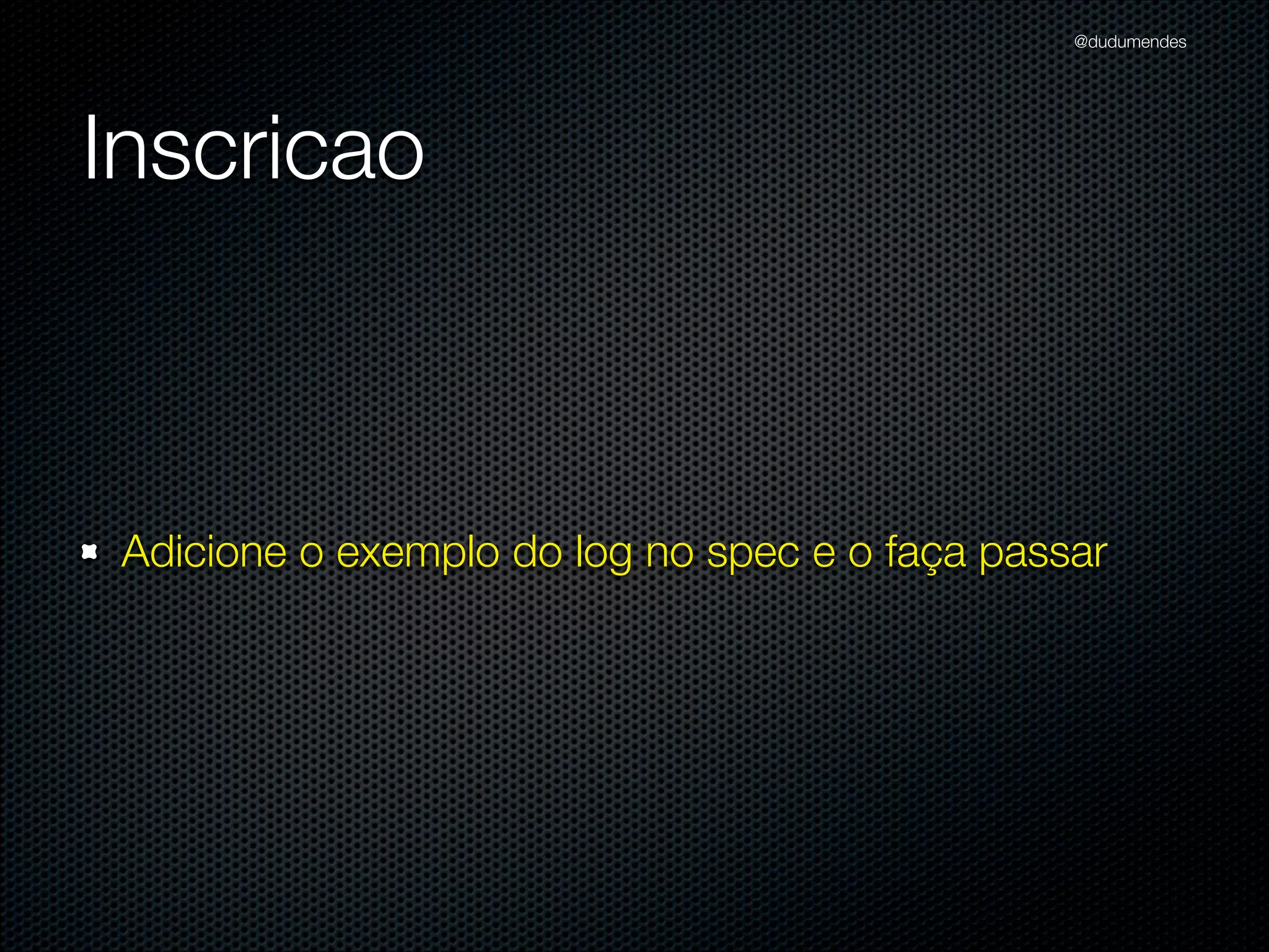 @dudumendes




Inscricao



 Adicione o exemplo do log no spec e o faça passar
 