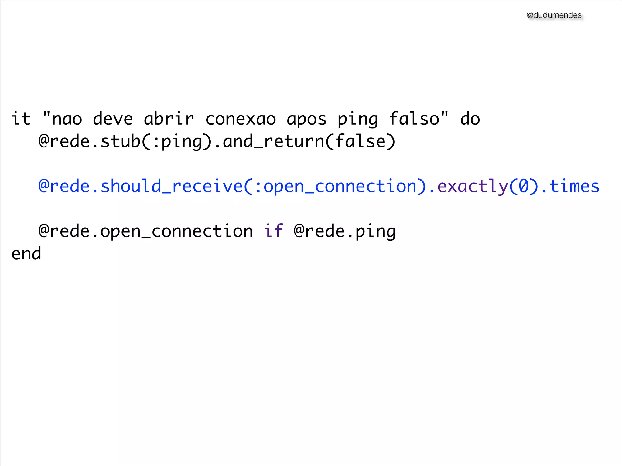 @dudumendes




it "nao deve abrir conexao apos ping falso" do
	 @rede.stub(:ping).and_return(false)

	 @rede.should_receive(:open_connection).exactly(0).times
	 	 	
	 @rede.open_connection if @rede.ping
end
 