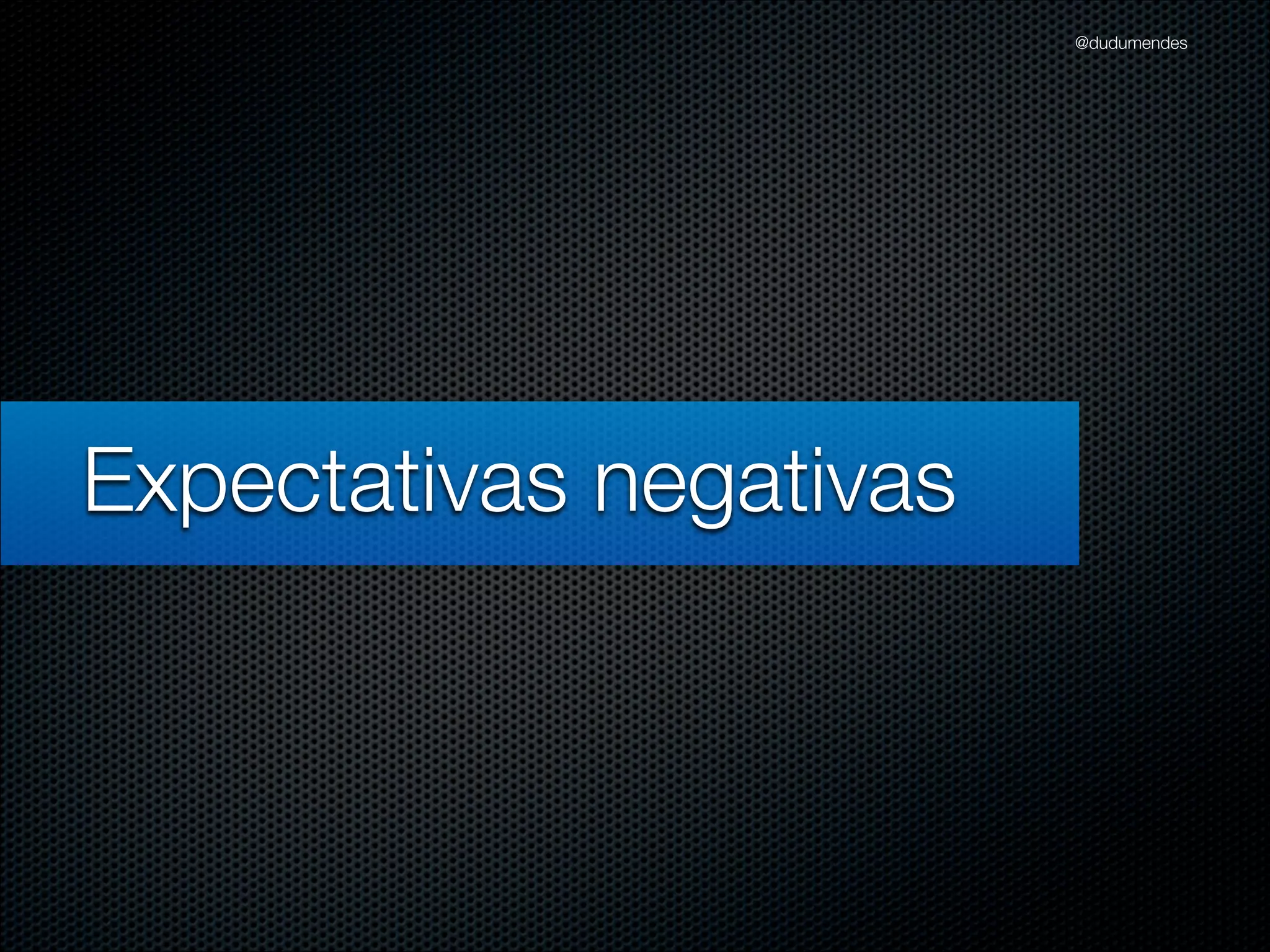 @dudumendes




Expectativas negativas
 