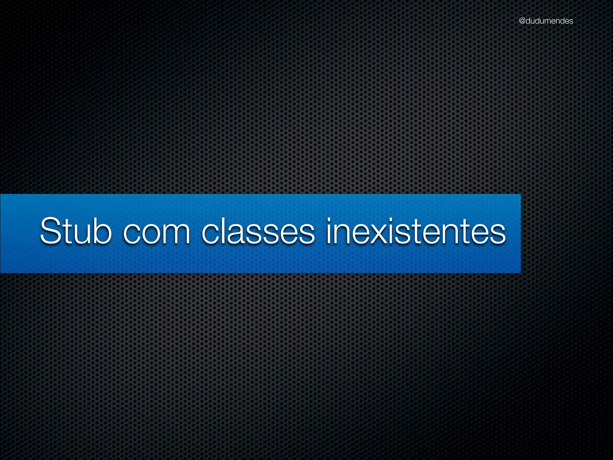 @dudumendes




Stub com classes inexistentes
 