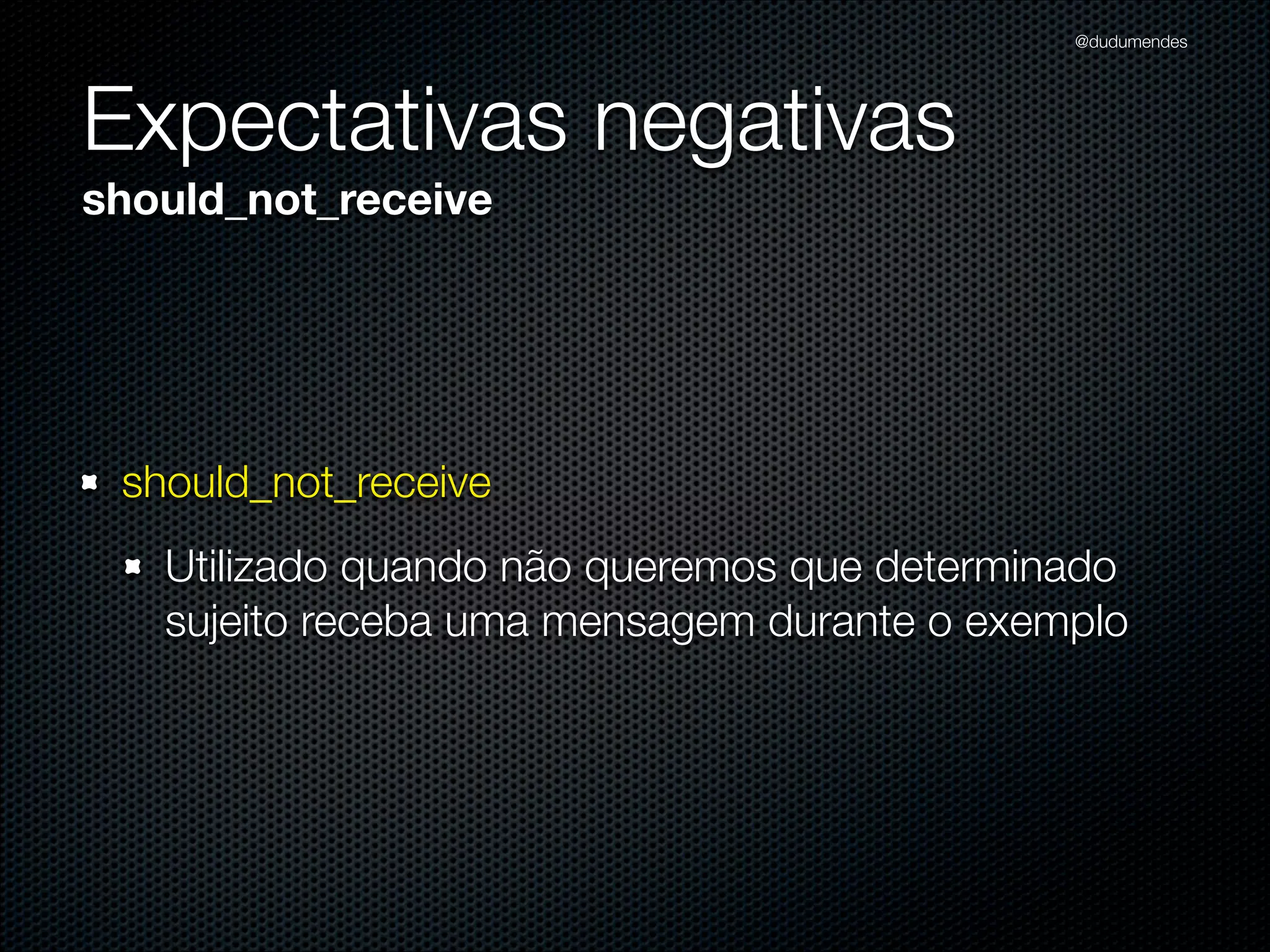 @dudumendes




Expectativas negativas
should_not_receive




 should_not_receive
   Utilizado quando não queremos que determinado
   sujeito receba uma mensagem durante o exemplo
 