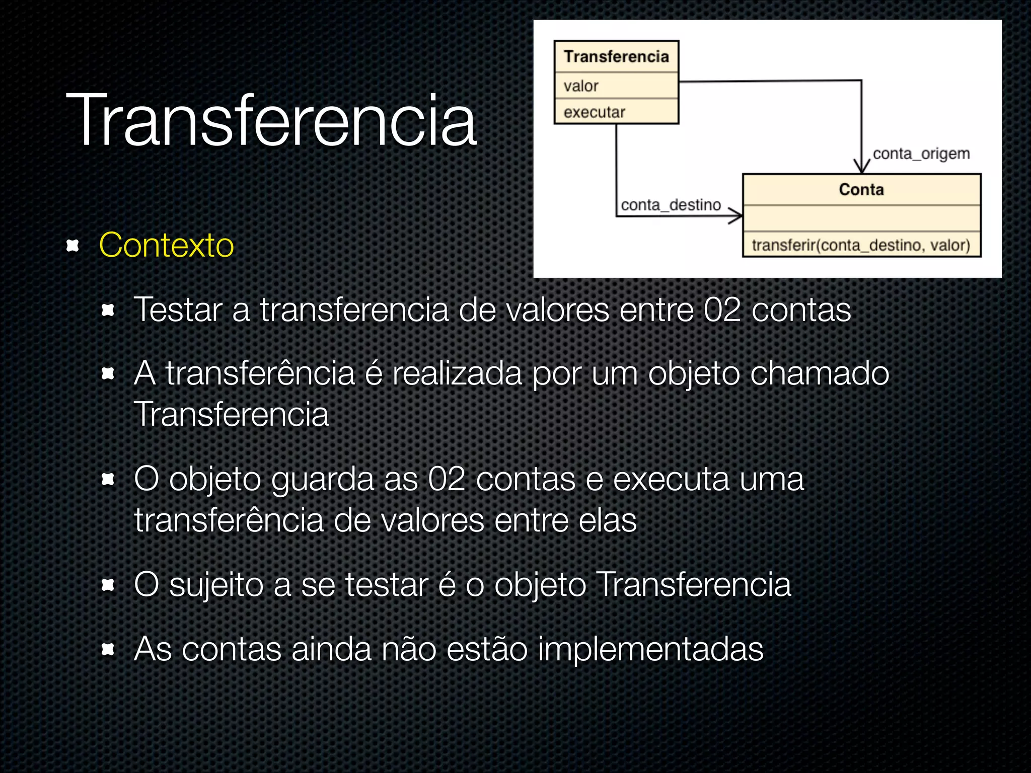 @dudumendes




Transferencia
 Contexto
   Testar a transferencia de valores entre 02 contas
   A transferência é realizada por um objeto chamado
   Transferencia
   O objeto guarda as 02 contas e executa uma
   transferência de valores entre elas
   O sujeito a se testar é o objeto Transferencia
   As contas ainda não estão implementadas
 