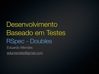 Desenvolvimento
Baseado em Testes
RSpec - Doubles
Eduardo Mendes
edumendes@gmail.com
 