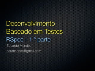 Desenvolvimento
Baseado em Testes
RSpec - 1.ª parte
Eduardo Mendes
edumendes@gmail.com
 
