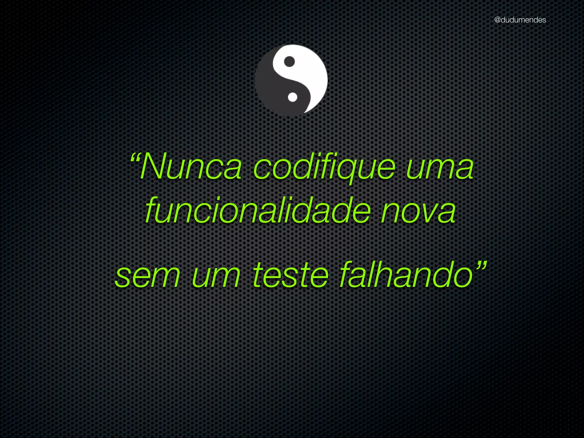 @dudumendes

O que veremos?
Iniciar os testes baseados em cenários previamente deﬁnidos
Nunca codiﬁque uma funcionalidade nova sem um teste falhando
Utilizar 01 expectativa por exemplo
Sempre refatorar na fase verde
Buscar sempre o cenário mais simples
Pequenos passos
Utilizar contextos para melhor compreensão dos testes

 