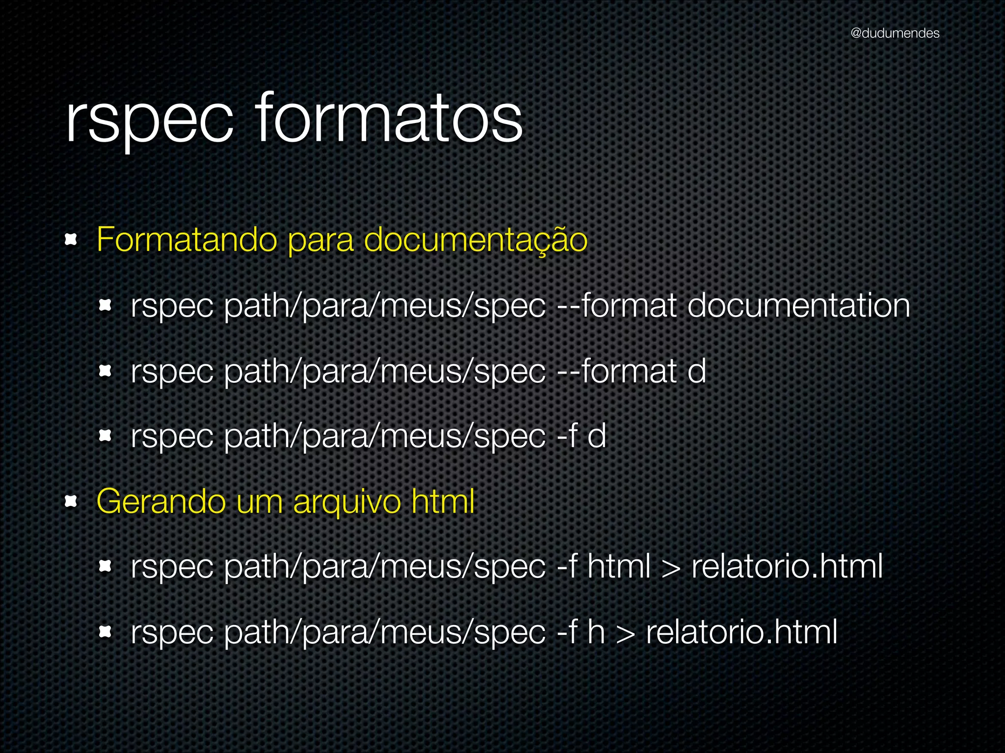@dudumendes

rspec formatos
Formatando para documentação
rspec path/para/meus/spec --format documentation
rspec path/para/meus/spec --format d
rspec path/para/meus/spec -f d
Gerando um arquivo html
rspec path/para/meus/spec -f html > relatorio.html
rspec path/para/meus/spec -f h > relatorio.html

 