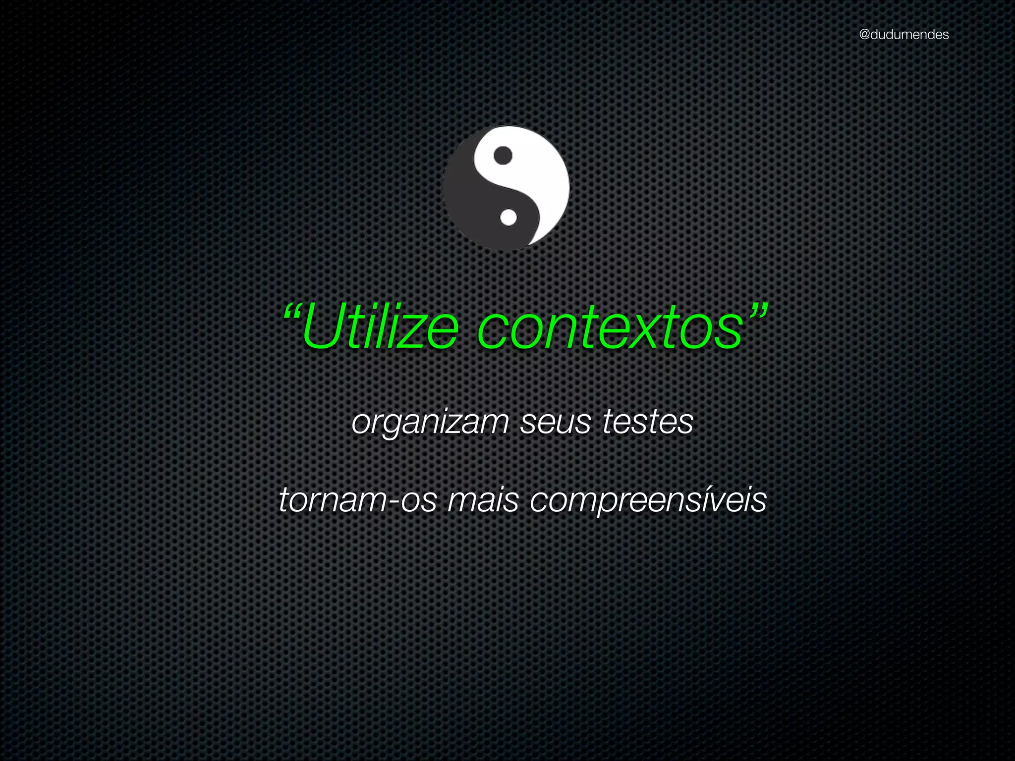 @dudumendes

Refatorando
“Refatoração é o processo de mudança de um sistema
de software de tal forma que não se altere o
comportamento externo do código e ainda melhore a
sua estrutura interna”
Martin Fowler
Se alguma mudança ﬁzé-lo falhar, é porque foi ela
quem causou o problema
É possível retornar para o verde novamente

 