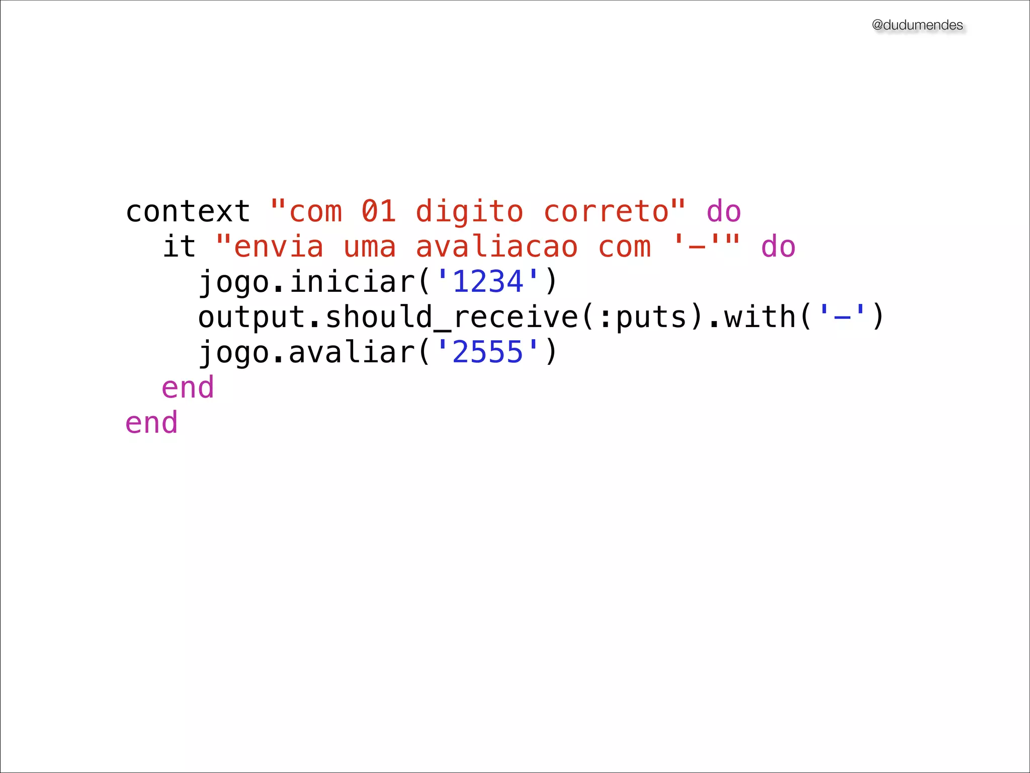 @dudumendes

método let
evitando os @

Se o bloco before é só para criar variáveis de
instâncias com valores
utilize o let
!

let(:output) {double(‘output’).as_null_object }

 