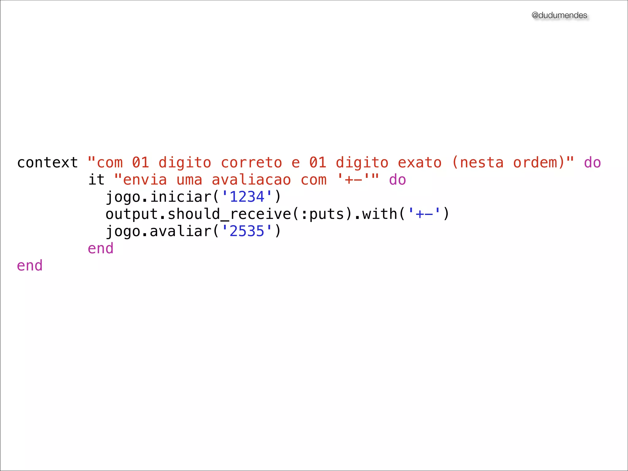 @dudumendes

module Senha
class Jogo
def initialize(output)
@output = output
end
def iniciar(senha)
@output.puts 'Bem-vindo ao Senha'
@output.puts 'Informe jogador:'
end
def avaliar(contra_senha)
@output.puts ''
end
end
end

 