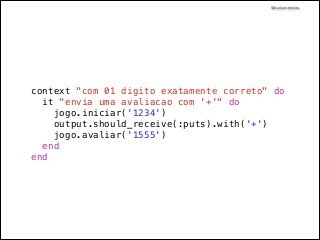 @dudumendes

context "com 01 digito exatamente correto" do
it "envia uma avaliacao com '+'" do
jogo.iniciar('1234')
output.should_receive(:puts).with('+')
jogo.avaliar('1555')
end
end

 