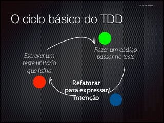 @dudumendes

O ciclo básico do TDD
Escrever um
teste unitário
que falha

Fazer um código
passar no teste

Refatorar
para expressar
intenção

 