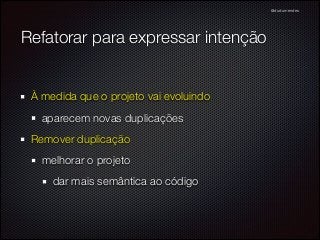 @dudumendes

Refatorar para expressar intenção

À medida que o projeto vai evoluindo
aparecem novas duplicações
Remover duplicação
melhorar o projeto
dar mais semântica ao código

 