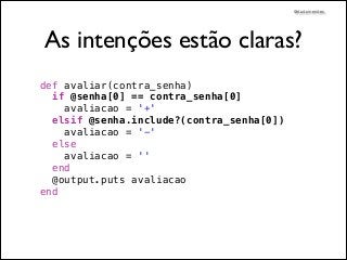 @dudumendes

As intenções estão claras?
def avaliar(contra_senha)
if @senha[0] == contra_senha[0]
avaliacao = '+'
elsif @senha.include?(contra_senha[0])
avaliacao = '-'
else
avaliacao = ''
end
@output.puts avaliacao
end

 