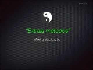 @dudumendes

“Extraia métodos”
elimina duplicação

 