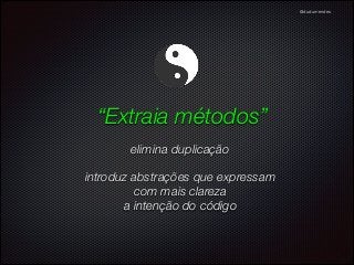 @dudumendes

“Extraia métodos”
elimina duplicação
introduz abstrações que expressam 
com mais clareza 
a intenção do código

 