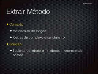 @dudumendes

Extrair Método
• Contexto
• métodos muito longos
• lógicas de complexo entendimento
• Solução
• fracionar o método em métodos menores mais
coesos

 