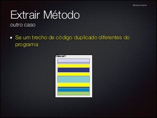 @dudumendes

Extrair Método
outro caso
Se um trecho de código duplicado diferentes do
programa
Classe1

 