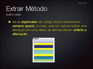 @dudumendes

Extrair Método
outro caso

• Se as duplicatas de código devem permanecer

sempre iguais, ou seja, uma vez que se realize uma
alteração em uma delas, as demais devem reﬂetir a
alteração
Classe1

 