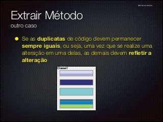 @dudumendes

Extrair Método
outro caso

• Se as duplicatas de código devem permanecer

sempre iguais, ou seja, uma vez que se realize uma
alteração em uma delas, as demais devem reﬂetir a
alteração
Classe1

 