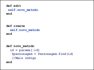 @dudumendes

def edit	

self.novo_metodo
end	

!
!

def create	

self.novo_metodo
end
!
!

def novo_metodo
id = params[:id]	

@personagem = Personagem.find(id)	

//Mais código
end

 