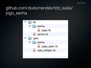 @dudumendes

O que veremos?
Iniciar os testes baseados em cenários previamente deﬁnidos
Nunca codiﬁque uma funcionalidade nova sem um teste falhando
Utilizar 01 expectativa por exemplo
Sempre refatorar na fase verde
Buscar sempre o cenário mais simples

 